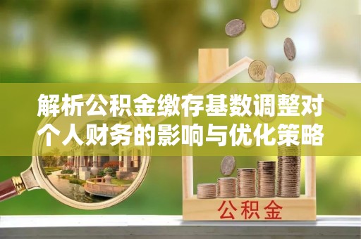 萨尔图解析公积金缴存基数调整对个人财务的影响与优化策略