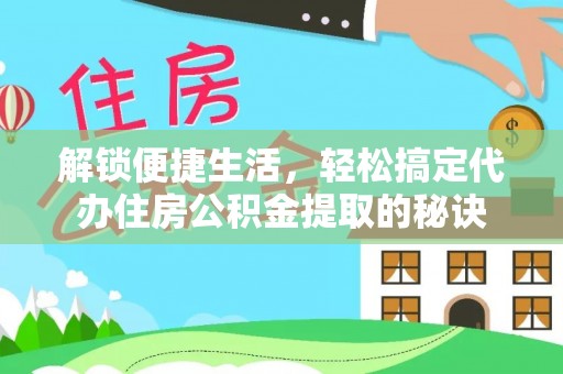 萨尔图解锁便捷生活，轻松搞定代办住房公积金提取的秘诀