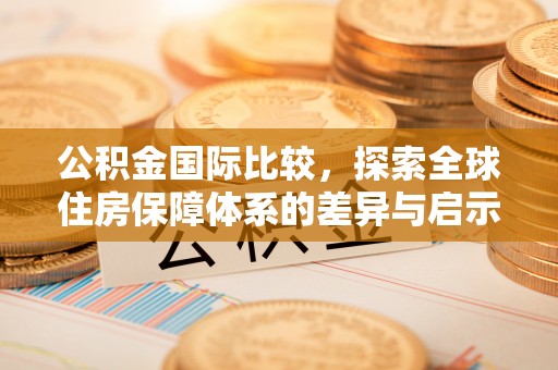 萨尔图公积金国际比较，探索全球住房保障体系的差异与启示