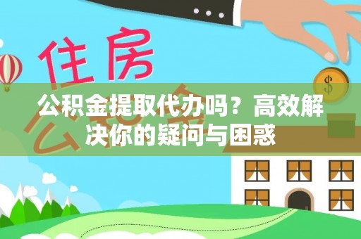 萨尔图公积金提取代办吗？高效解决你的疑问与困惑