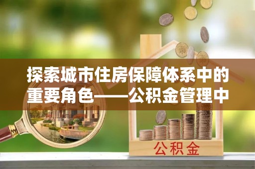 萨尔图探索城市住房保障体系中的重要角色——公积金管理中心