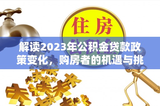 萨尔图解读2023年公积金贷款政策变化，购房者的机遇与挑战