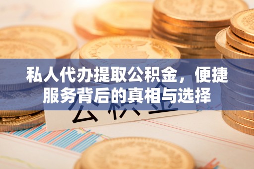 萨尔图私人代办提取公积金，便捷服务背后的真相与选择