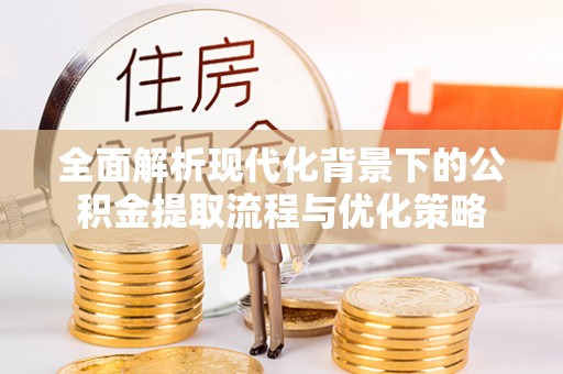 萨尔图全面解析现代化背景下的公积金提取流程与优化策略