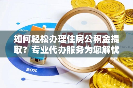 萨尔图如何轻松办理住房公积金提取？专业代办服务为您解忧
