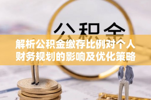 萨尔图解析公积金缴存比例对个人财务规划的影响及优化策略