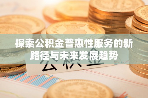 萨尔图探索公积金普惠性服务的新路径与未来发展趋势