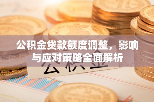 萨尔图公积金贷款额度调整，影响与应对策略全面解析