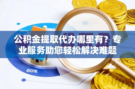 萨尔图公积金提取代办哪里有？专业服务助您轻松解决难题