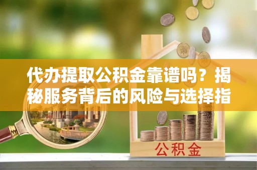 萨尔图代办提取公积金靠谱吗？揭秘服务背后的风险与选择指南