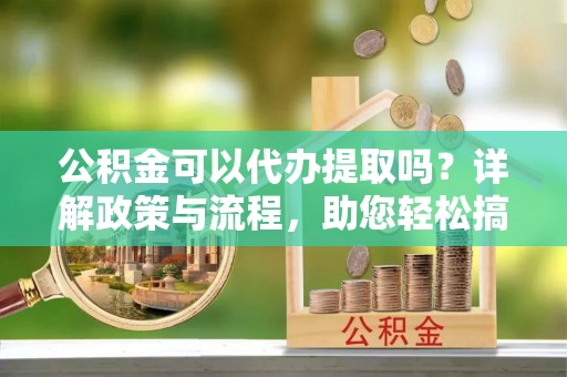 萨尔图公积金可以代办提取吗？详解政策与流程，助您轻松搞定！