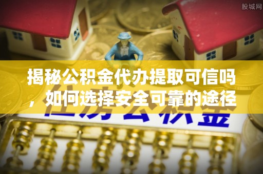 萨尔图揭秘公积金代办提取可信吗，如何选择安全可靠的途径