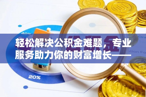 萨尔图轻松解决公积金难题，专业服务助力你的财富增长——代办公积金提取