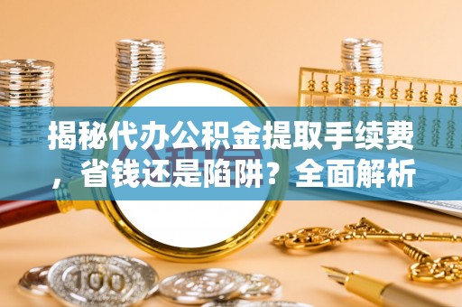 萨尔图揭秘代办公积金提取手续费，省钱还是陷阱？全面解析与避坑指南
