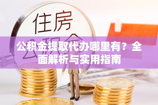 萨尔图公积金提取代办哪里有？全面解析与实用指南