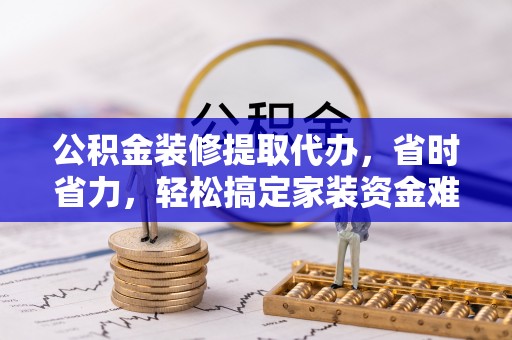 萨尔图公积金装修提取代办，省时省力，轻松搞定家装资金难题