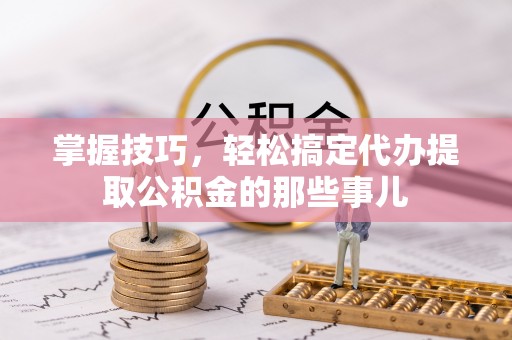 萨尔图掌握技巧，轻松搞定代办提取公积金的那些事儿