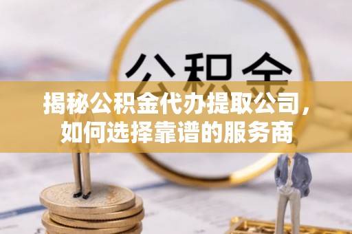 萨尔图揭秘公积金代办提取公司，如何选择靠谱的服务商
