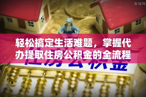 萨尔图轻松搞定生活难题，掌握代办提取住房公积金的全流程