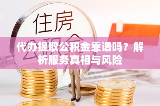 萨尔图代办提取公积金靠谱吗？解析服务真相与风险