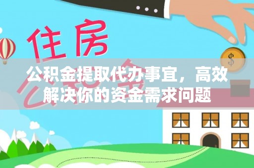 萨尔图公积金提取代办事宜，高效解决你的资金需求问题