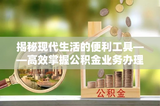 萨尔图揭秘现代生活的便利工具——高效掌握公积金业务办理流程的关键步骤