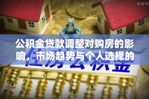 萨尔图公积金贷款调整对购房的影响，市场趋势与个人选择的深度解析