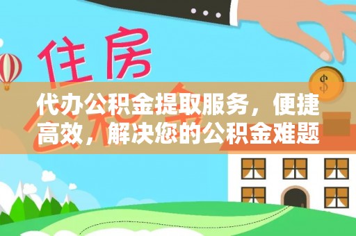 萨尔图代办公积金提取服务，便捷高效，解决您的公积金难题