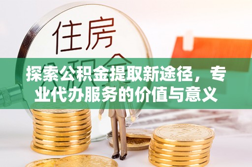 萨尔图探索公积金提取新途径，专业代办服务的价值与意义