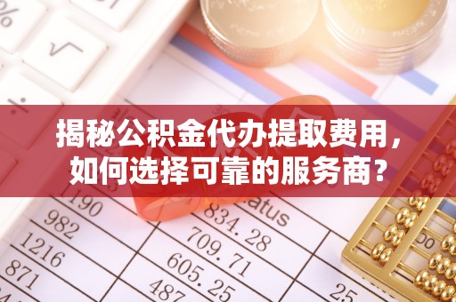 萨尔图揭秘公积金代办提取费用，如何选择可靠的服务商？