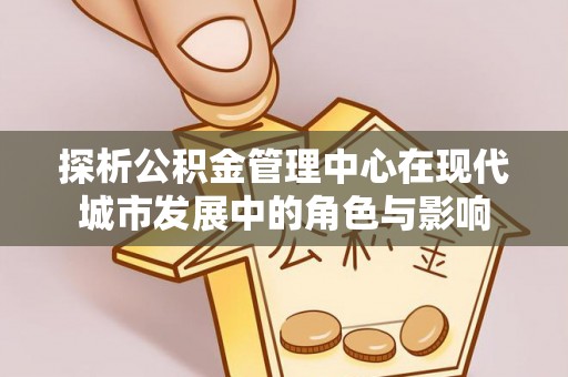 萨尔图探析公积金管理中心在现代城市发展中的角色与影响
