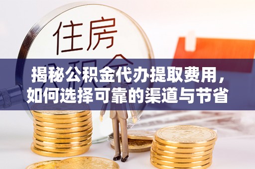 萨尔图揭秘公积金代办提取费用，如何选择可靠的渠道与节省成本