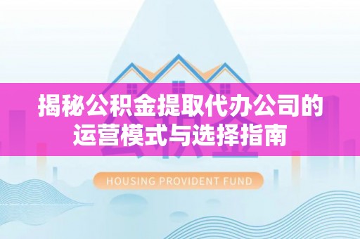 萨尔图揭秘公积金提取代办公司的运营模式与选择指南