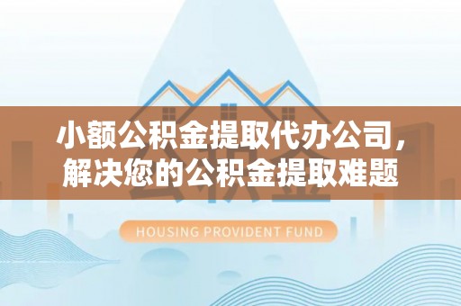 萨尔图小额公积金提取代办公司，解决您的公积金提取难题