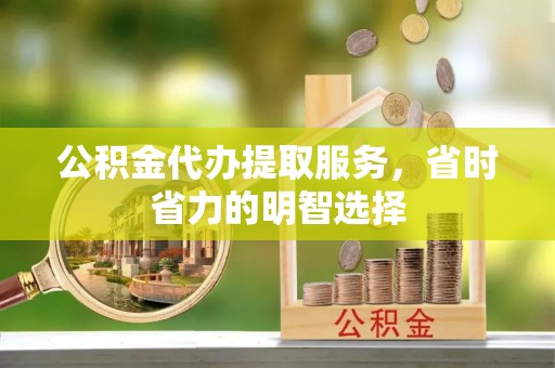 萨尔图公积金代办提取服务，省时省力的明智选择
