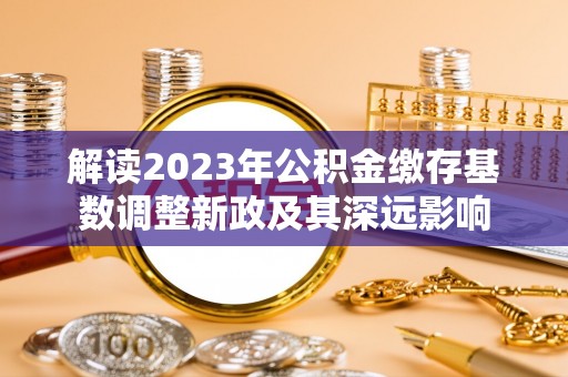 萨尔图解读2023年公积金缴存基数调整新政及其深远影响