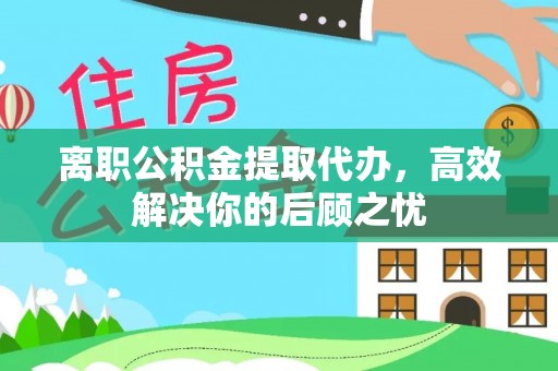 萨尔图离职公积金提取代办，高效解决你的后顾之忧