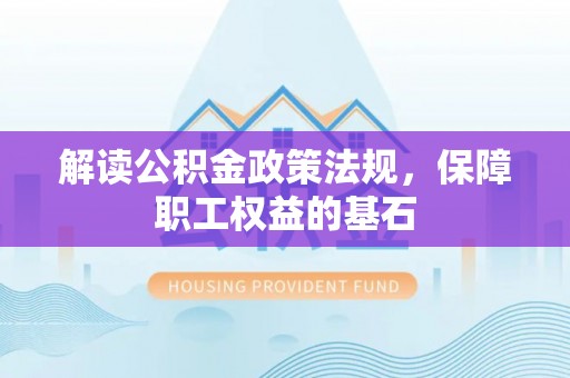萨尔图解读公积金政策法规，保障职工权益的基石