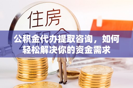 萨尔图公积金代办提取咨询，如何轻松解决你的资金需求