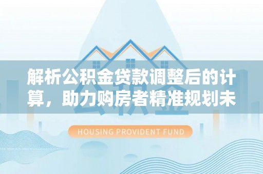 萨尔图解析公积金贷款调整后的计算，助力购房者精准规划未来