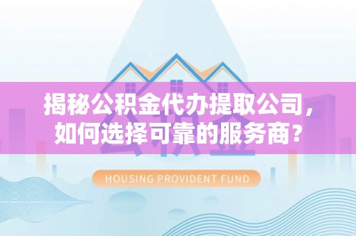 萨尔图揭秘公积金代办提取公司，如何选择可靠的服务商？