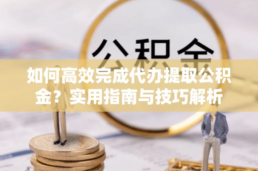萨尔图如何高效完成代办提取公积金？实用指南与技巧解析
