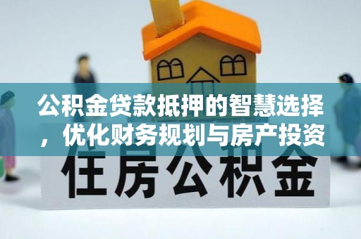 萨尔图公积金贷款抵押的智慧选择，优化财务规划与房产投资