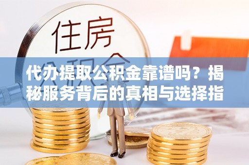 萨尔图代办提取公积金靠谱吗？揭秘服务背后的真相与选择指南