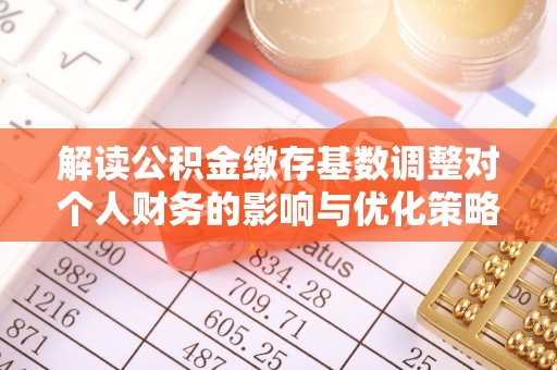 萨尔图解读公积金缴存基数调整对个人财务的影响与优化策略