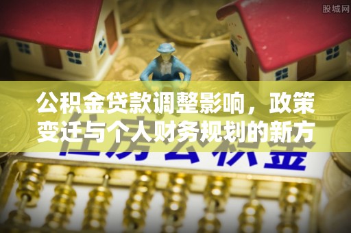 萨尔图公积金贷款调整影响，政策变迁与个人财务规划的新方向