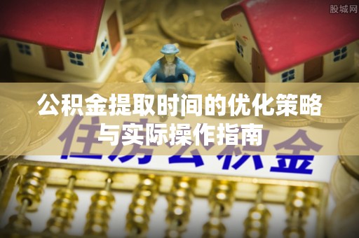 萨尔图公积金提取时间的优化策略与实际操作指南