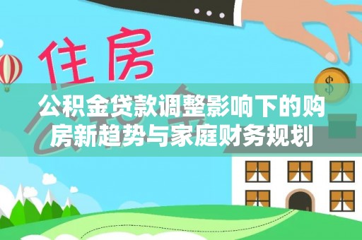 萨尔图公积金贷款调整影响下的购房新趋势与家庭财务规划