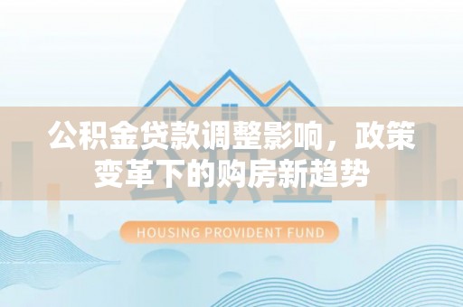 萨尔图公积金贷款调整影响，政策变革下的购房新趋势