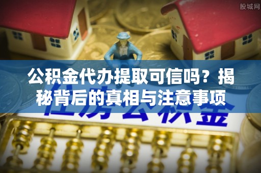 萨尔图公积金代办提取可信吗？揭秘背后的真相与注意事项